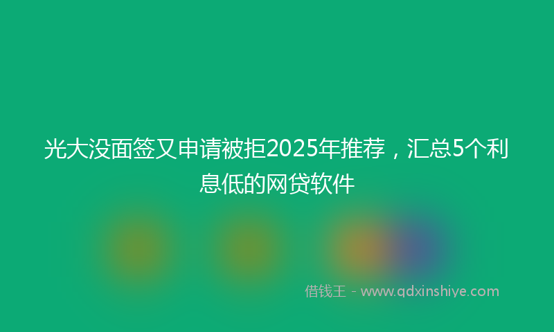 光大没面签又申请被拒2025年推荐，汇总5个利息低的网贷软件