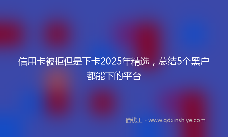 信用卡被拒但是下卡2025年精选，总结5个黑户都能下的平台