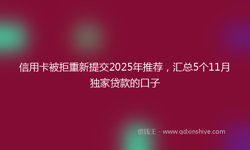 信用卡被拒重新提交2025年推荐，汇总5个11月独家贷款的口子