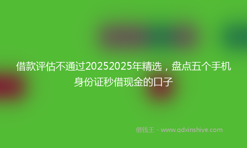 借款评估不通过20252025年精选，盘点五个手机身份证秒借现金的口子