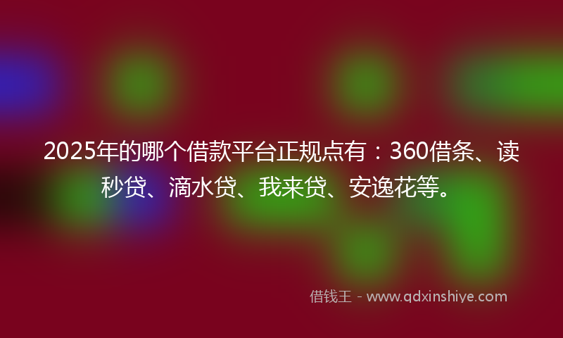 2025年的哪个借款平台正规点有：360借条、读秒贷、滴水贷、我来贷、安逸花等。