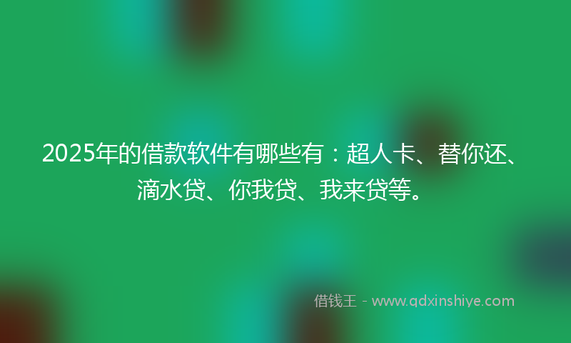 2025年的借款软件有哪些有：超人卡、替你还、滴水贷、你我贷、我来贷等。