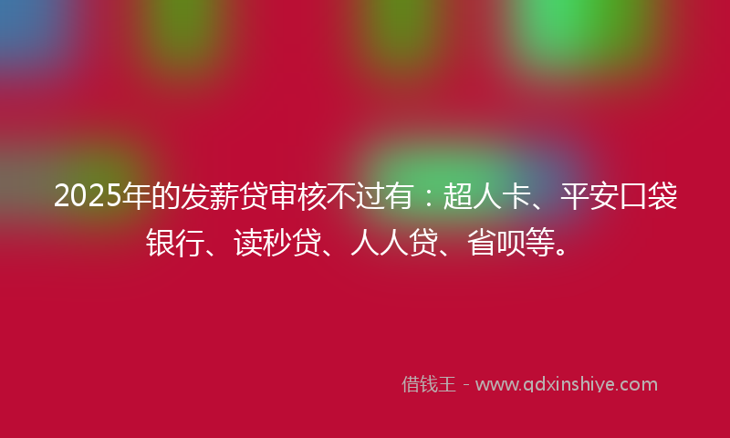 2025年的发薪贷审核不过有：超人卡、平安口袋银行、读秒贷、人人贷、省呗等。
