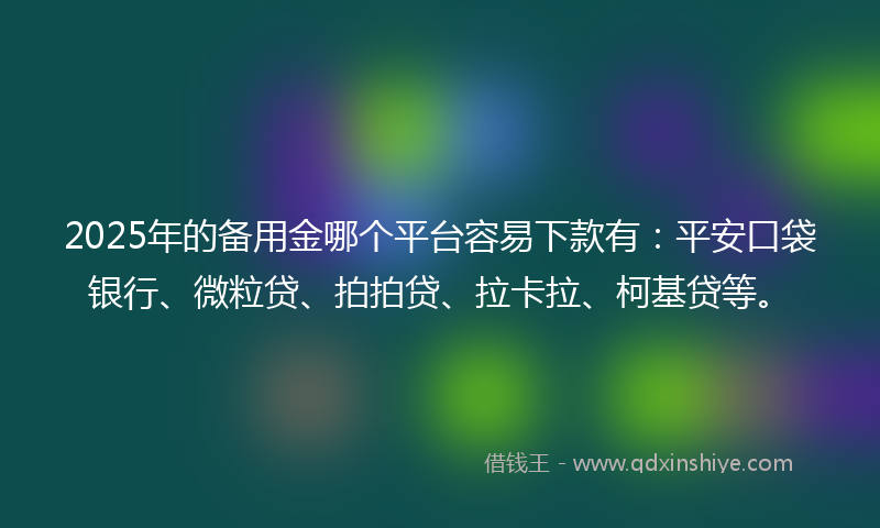 2025年的备用金哪个平台容易下款有：平安口袋银行、微粒贷、拍拍贷、拉卡拉、柯基贷等。
