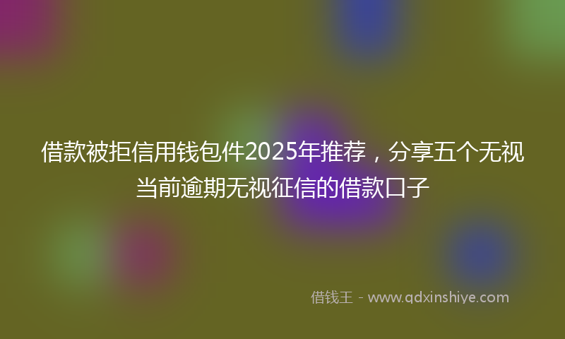 借款被拒信用钱包件2025年推荐，分享五个无视当前逾期无视征信的借款口子