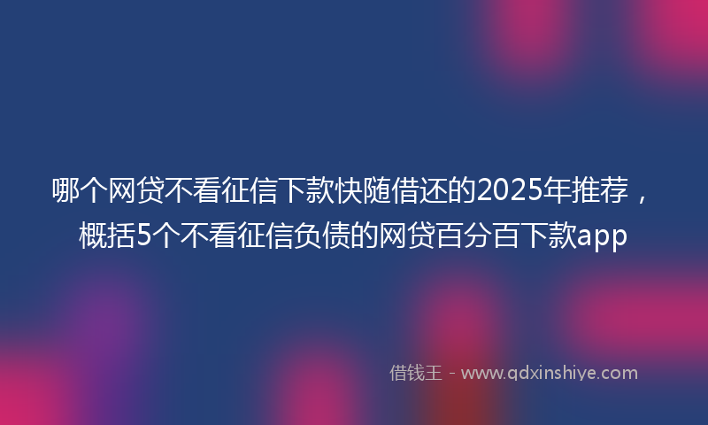 哪个网贷不看征信下款快随借还的2025年推荐，概括5个不看征信负债的网贷百分百下款app