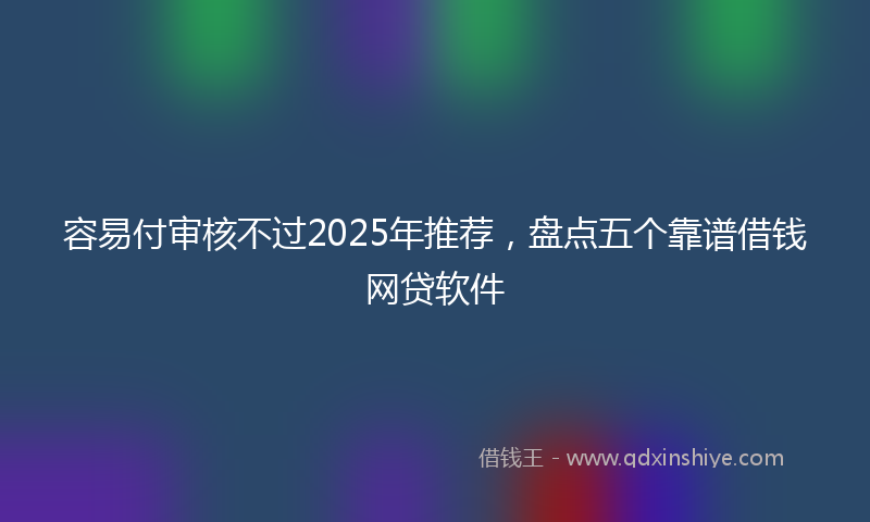 容易付审核不过2025年推荐，盘点五个靠谱借钱网贷软件