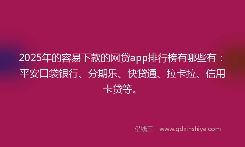 2025年的容易下款的网贷app排行榜有哪些有：平安口袋银行、分期乐、快贷通、拉卡拉、信用卡贷等。