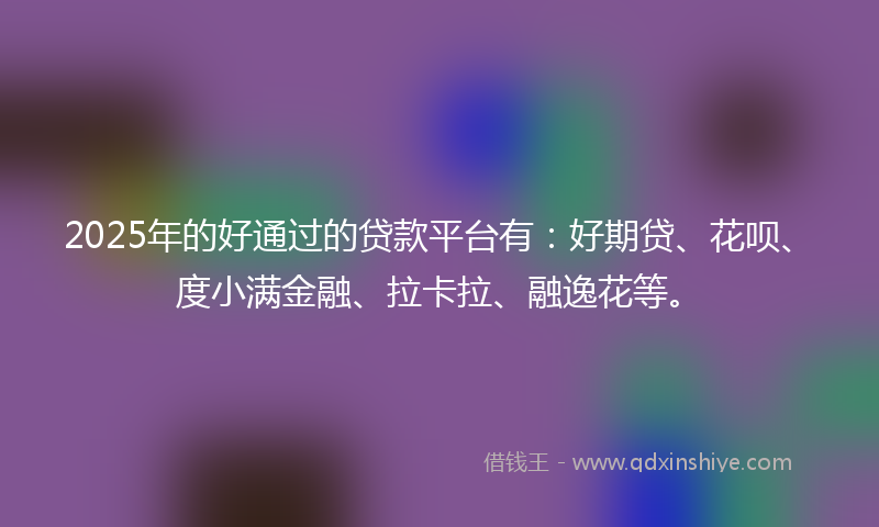 2025年的好通过的贷款平台有：好期贷、花呗、度小满金融、拉卡拉、融逸花等。