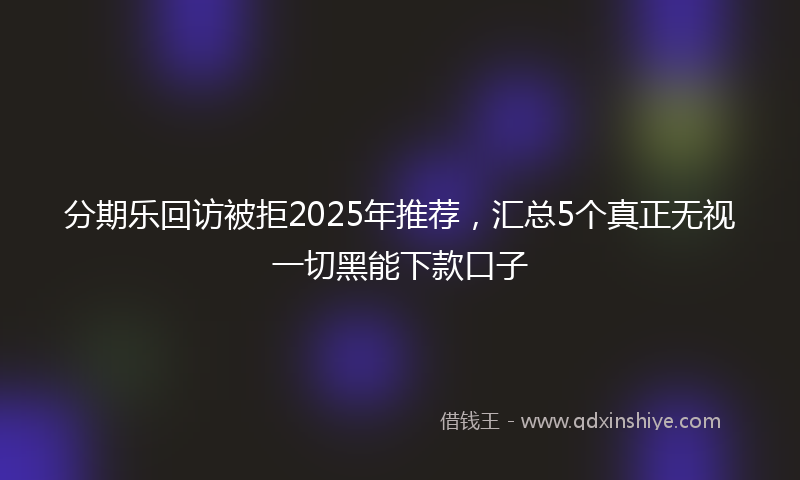 分期乐回访被拒2025年推荐，汇总5个真正无视一切黑能下款口子