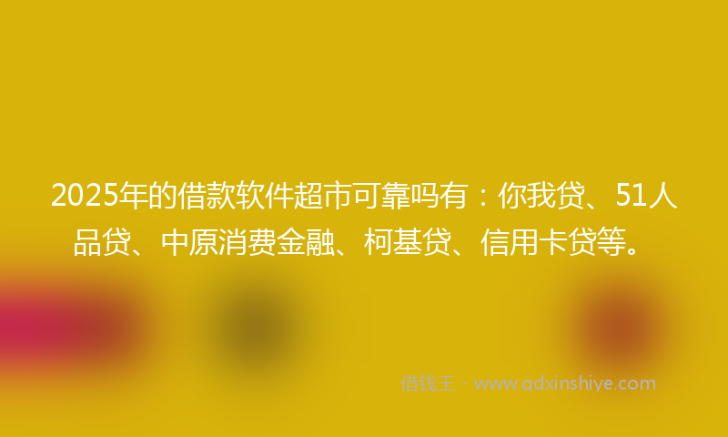 2025年的借款软件超市可靠吗有：你我贷、51人品贷、中原消费金融、柯基贷、信用卡贷等。