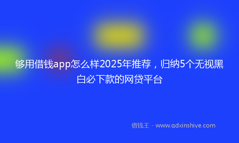 够用借钱app怎么样2025年推荐，归纳5个无视黑白必下款的网贷平台