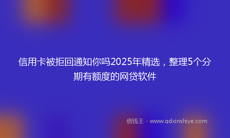 信用卡被拒回通知你吗2025年精选，整理5个分期有额度的网贷软件