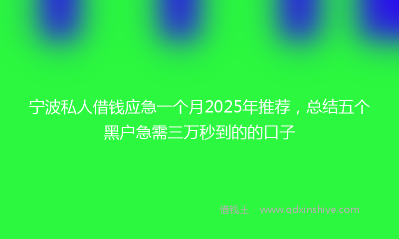 宁波私人借钱应急一个月2025年推荐，总结五个黑户急需三万秒到的的口子