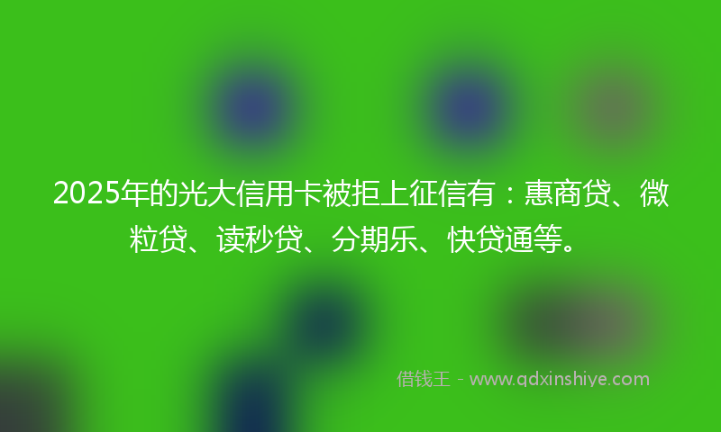 2025年的光大信用卡被拒上征信有：惠商贷、微粒贷、读秒贷、分期乐、快贷通等。