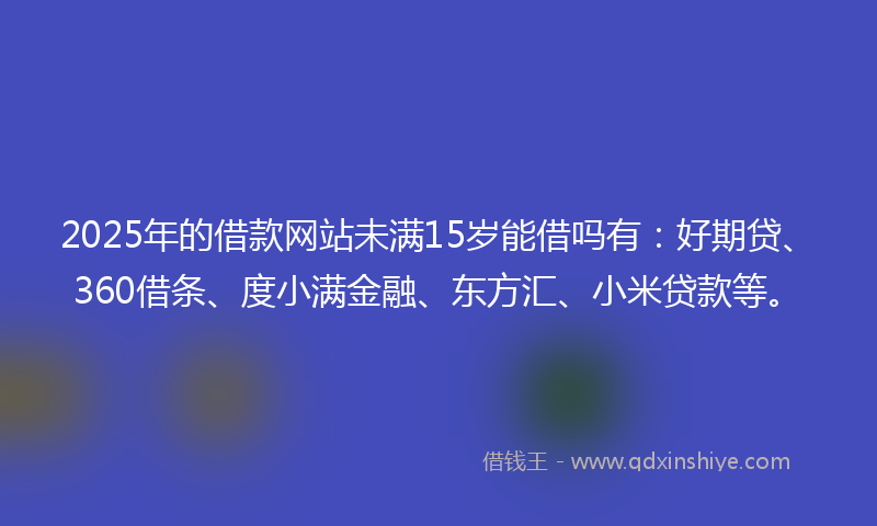 2025年的借款网站未满15岁能借吗有：好期贷、360借条、度小满金融、东方汇、小米贷款等。