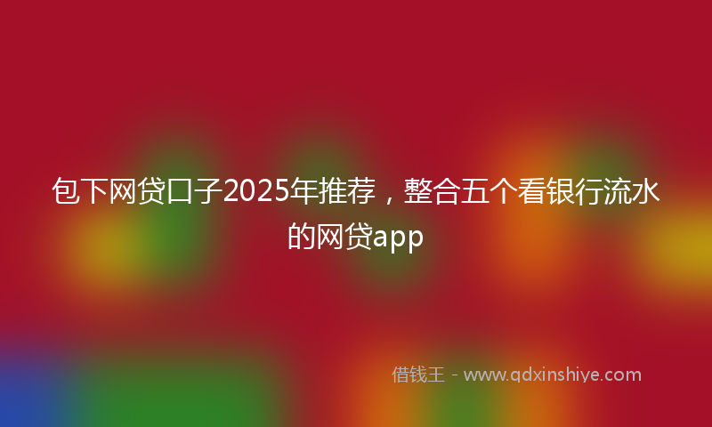 包下网贷口子2025年推荐，整合五个看银行流水的网贷app
