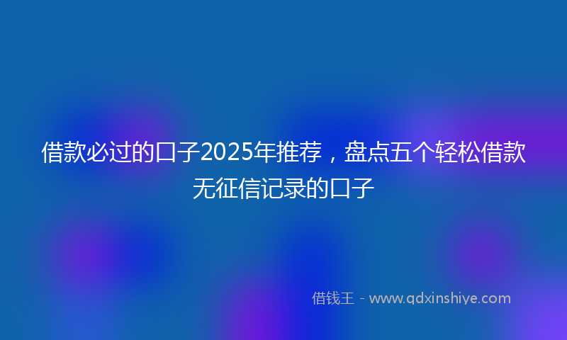 借款必过的口子2025年推荐，盘点五个轻松借款无征信记录的口子