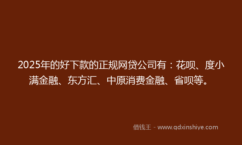 2025年的好下款的正规网贷公司有：花呗、度小满金融、东方汇、中原消费金融、省呗等。