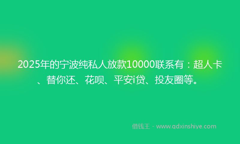 2025年的宁波纯私人放款10000联系有：超人卡、替你还、花呗、平安i贷、投友圈等。