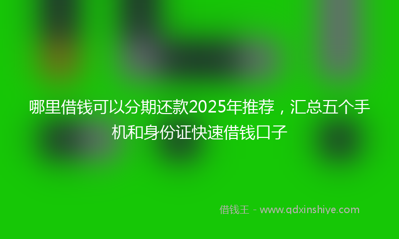 哪里借钱可以分期还款2025年推荐，汇总五个手机和身份证快速借钱口子