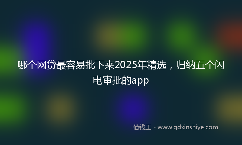 哪个网贷最容易批下来2025年精选，归纳五个闪电审批的app
