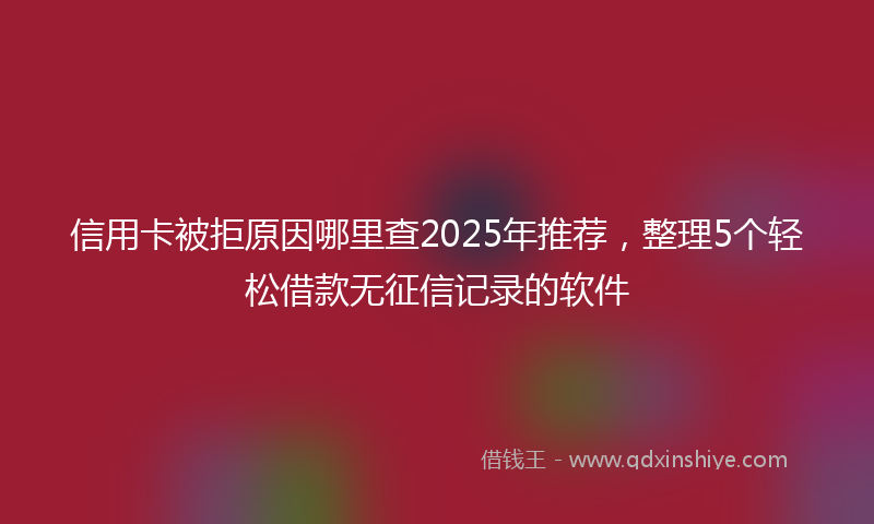信用卡被拒原因哪里查2025年推荐，整理5个轻松借款无征信记录的软件
