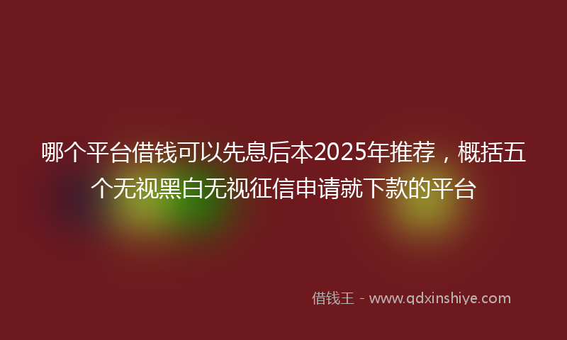 哪个平台借钱可以先息后本2025年推荐，概括五个无视黑白无视征信申请就下款的平台