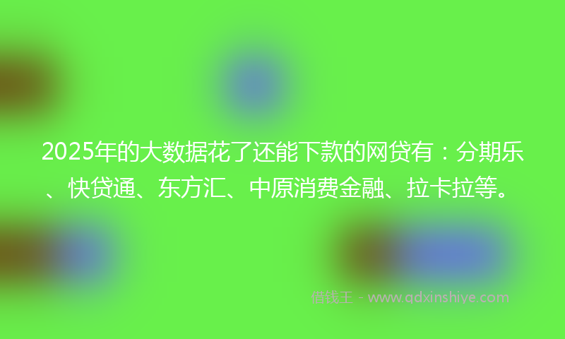 2025年的大数据花了还能下款的网贷有：分期乐、快贷通、东方汇、中原消费金融、拉卡拉等。