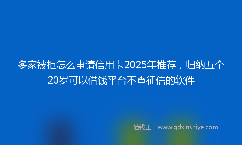 多家被拒怎么申请信用卡2025年推荐，归纳五个20岁可以借钱平台不查征信的软件