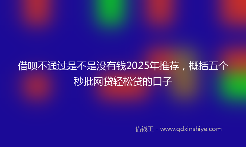 借呗不通过是不是没有钱2025年推荐，概括五个秒批网贷轻松贷的口子
