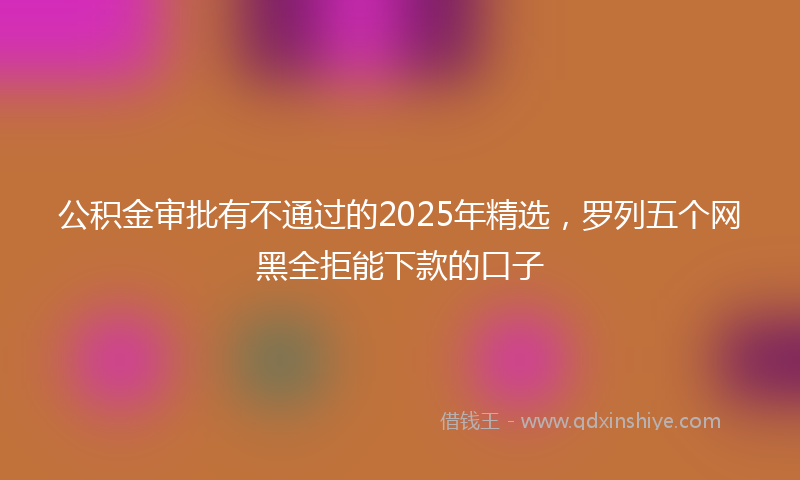 公积金审批有不通过的2025年精选，罗列五个网黑全拒能下款的口子