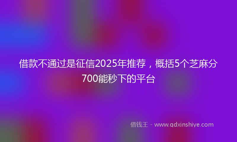 借款不通过是征信2025年推荐，概括5个芝麻分700能秒下的平台