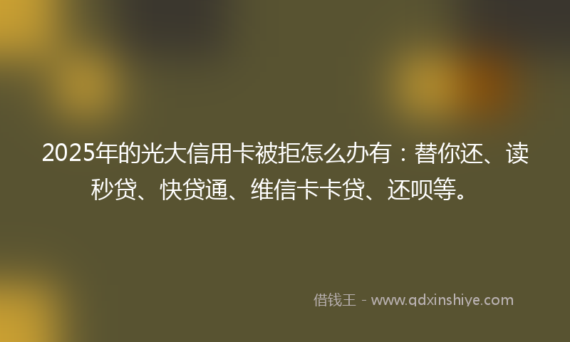 2025年的光大信用卡被拒怎么办有：替你还、读秒贷、快贷通、维信卡卡贷、还呗等。