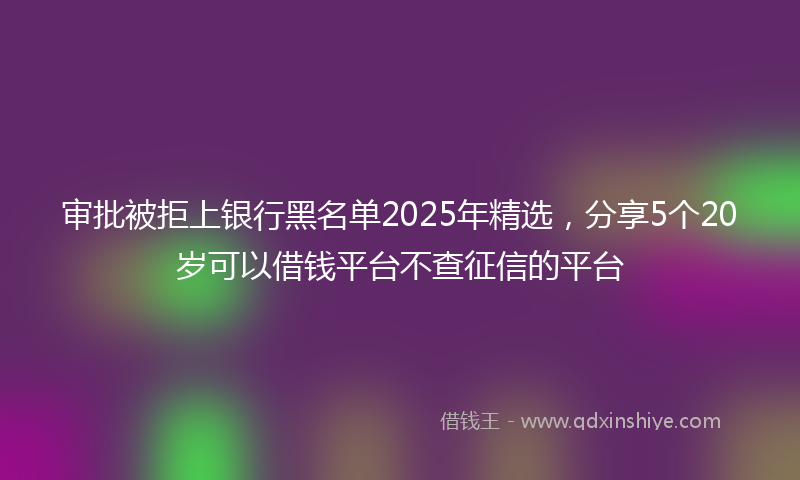 审批被拒上银行黑名单2025年精选，分享5个20岁可以借钱平台不查征信的平台