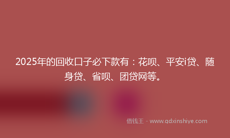 2025年的回收口子必下款有：花呗、平安i贷、随身贷、省呗、团贷网等。