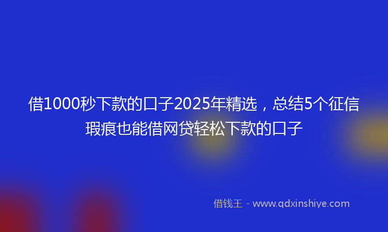 借1000秒下款的口子2025年精选，总结5个征信瑕疵也能借网贷轻松下款的口子