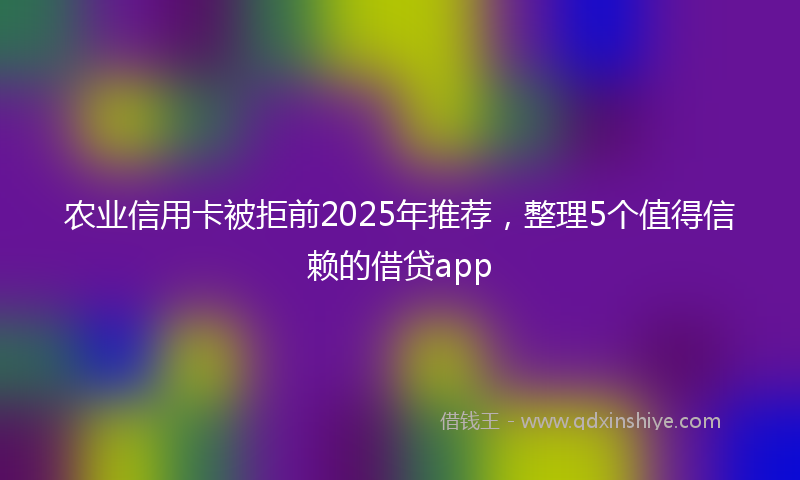 农业信用卡被拒前2025年推荐，整理5个值得信赖的借贷app