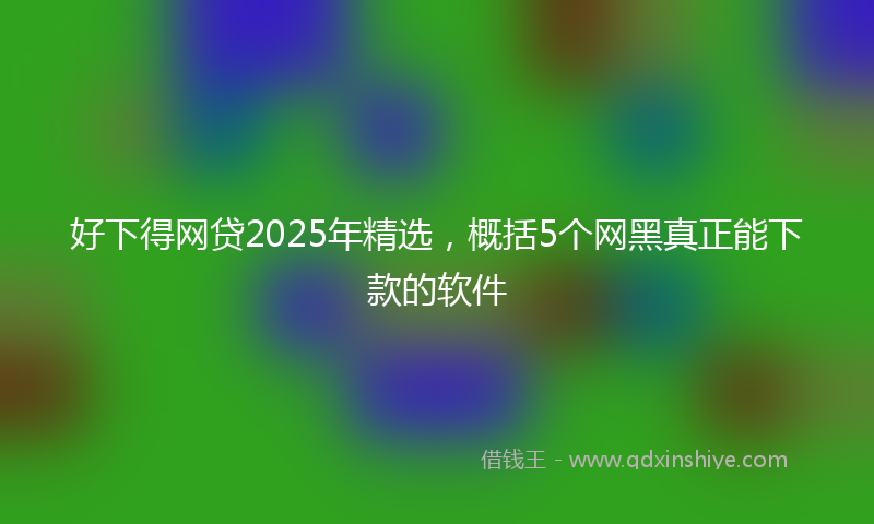 好下得网贷2025年精选，概括5个网黑真正能下款的软件