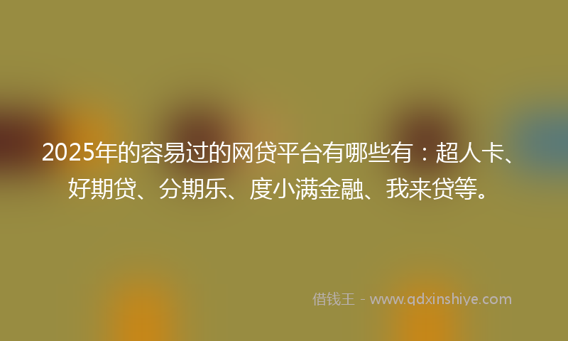 2025年的容易过的网贷平台有哪些有：超人卡、好期贷、分期乐、度小满金融、我来贷等。