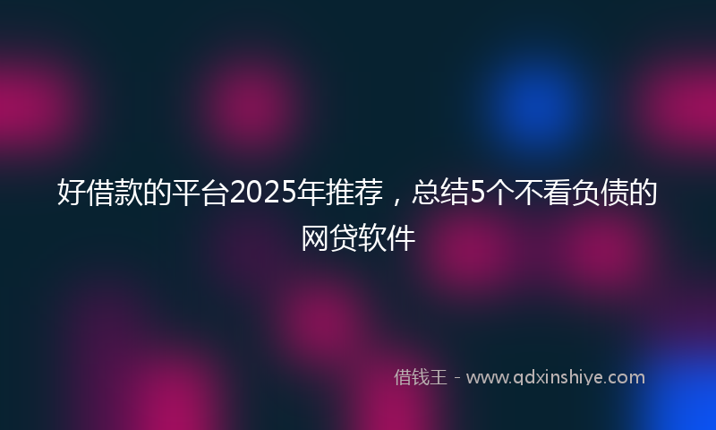 好借款的平台2025年推荐，总结5个不看负债的网贷软件