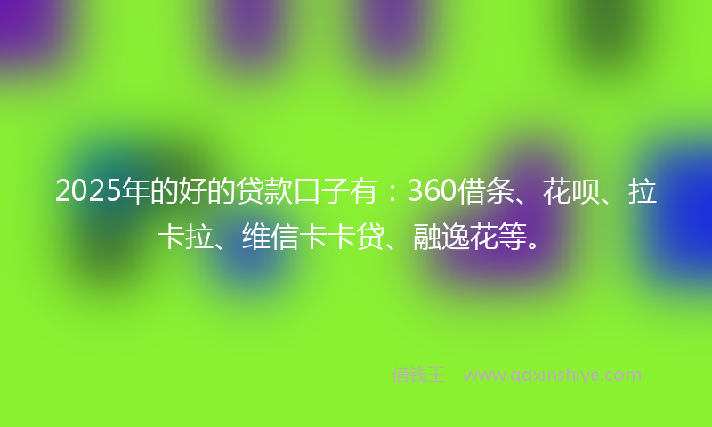 2025年的好的贷款口子有：360借条、花呗、拉卡拉、维信卡卡贷、融逸花等。