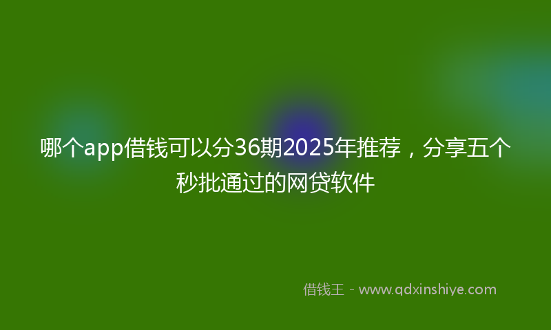 哪个app借钱可以分36期2025年推荐，分享五个秒批通过的网贷软件