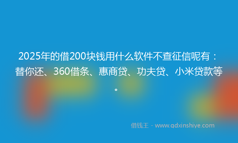 2025年的借200块钱用什么软件不查征信呢有：替你还、360借条、惠商贷、功夫贷、小米贷款等。