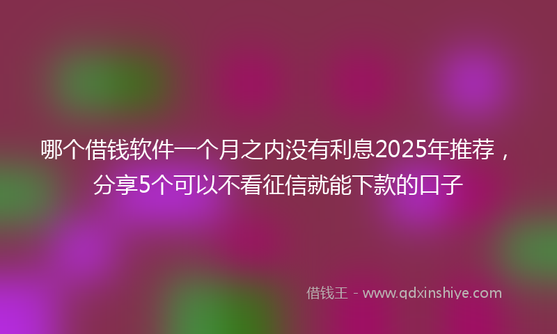 哪个借钱软件一个月之内没有利息2025年推荐，分享5个可以不看征信就能下款的口子