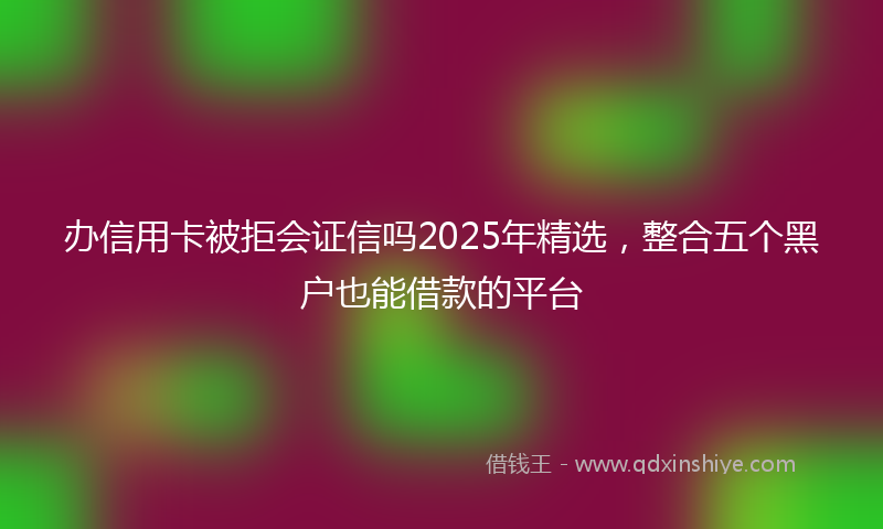 办信用卡被拒会证信吗2025年精选，整合五个黑户也能借款的平台
