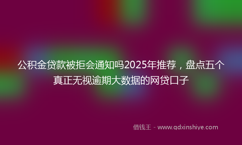 公积金贷款被拒会通知吗2025年推荐，盘点五个真正无视逾期大数据的网贷口子