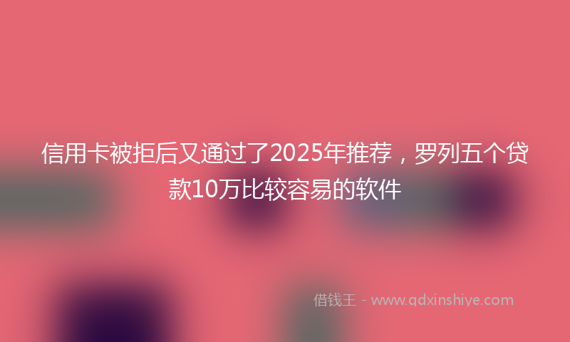 信用卡被拒后又通过了2025年推荐，罗列五个贷款10万比较容易的软件