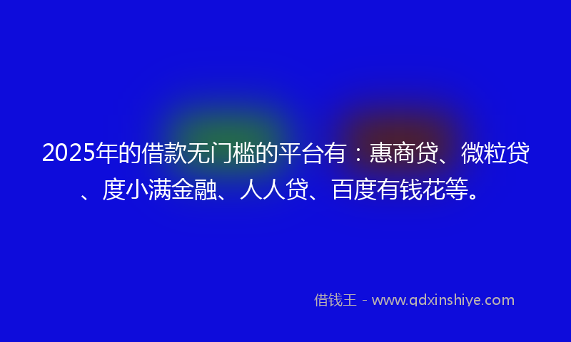 2025年的借款无门槛的平台有：惠商贷、微粒贷、度小满金融、人人贷、百度有钱花等。