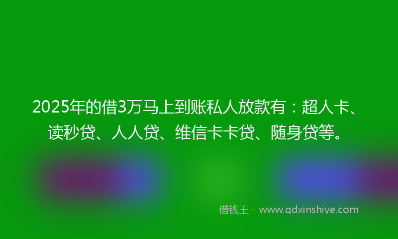 2025年的借3万马上到账私人放款有：超人卡、读秒贷、人人贷、维信卡卡贷、随身贷等。